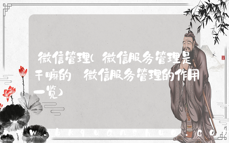 微信管理(微信服务管理是干嘛的 微信服务管理的作用一览)